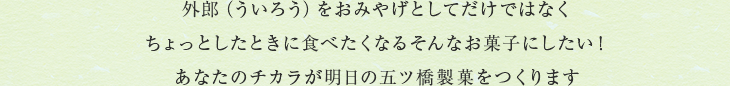 外郎（ういろう）をおみやげとしてだけではなくちょっとしたときに食べたくなるそんなお菓子にしたい！あなたのチカラが明日の五ツ橋製菓をつくります